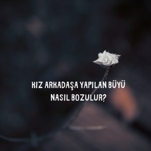 Kız Arkadaşa Yapılan Büyü Nasıl Bozulur?